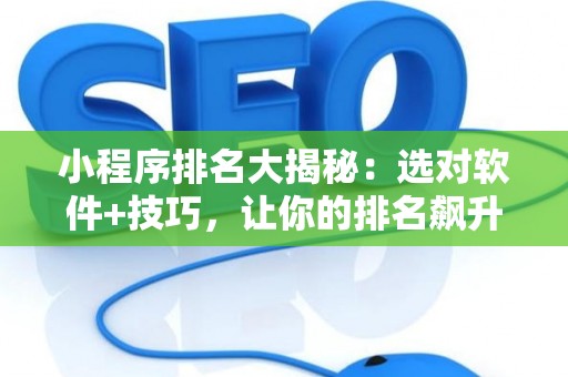 小程序排名大揭秘：选对软件+技巧，让你的排名飙升！