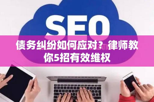 债务纠纷如何应对？律师教你5招有效维权