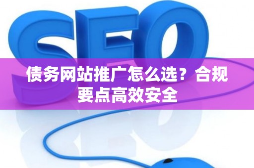 债务网站推广怎么选？合规要点高效安全