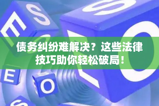 债务纠纷难解决？这些法律技巧助你轻松破局！