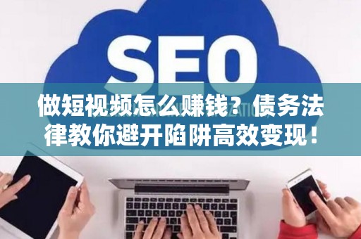 做短视频怎么赚钱？债务法律教你避开陷阱高效变现！