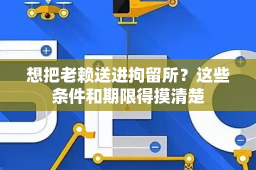想把老赖送进拘留所？这些条件和期限得摸清楚