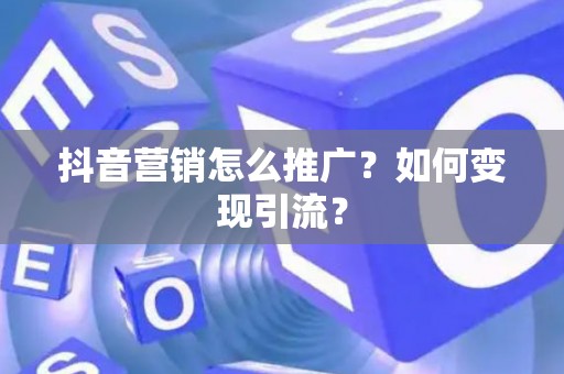 抖音营销怎么推广？如何变现引流？