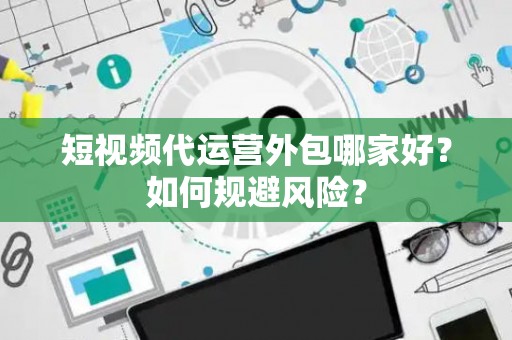 短视频代运营外包哪家好？如何规避风险？