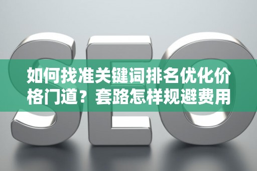 如何找准关键词排名优化价格门道？套路怎样规避费用陷阱？