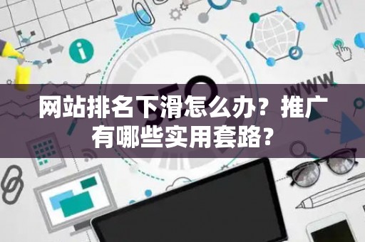 网站排名下滑怎么办？推广有哪些实用套路？