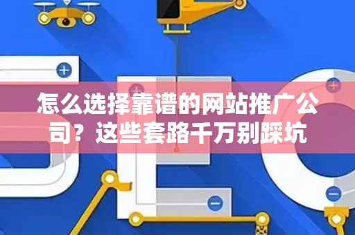 怎么选择靠谱的网站推广公司？这些套路千万别踩坑