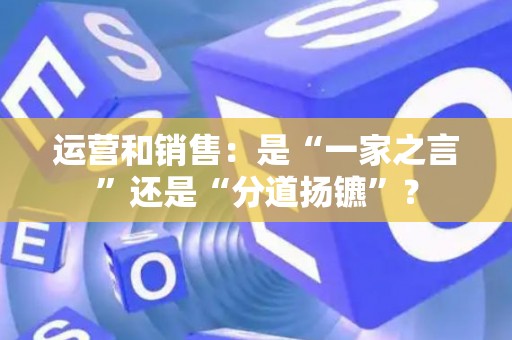 运营和销售：是“一家之言”还是“分道扬镳”？