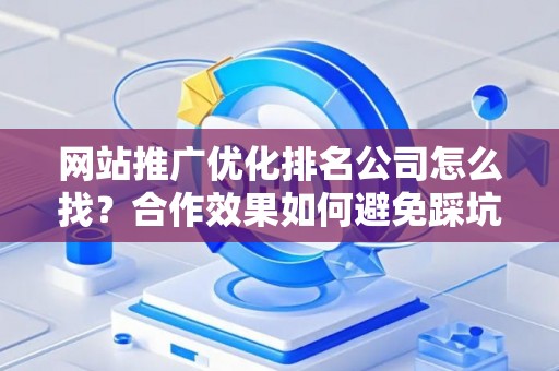 网站推广优化排名公司怎么找？合作效果如何避免踩坑？