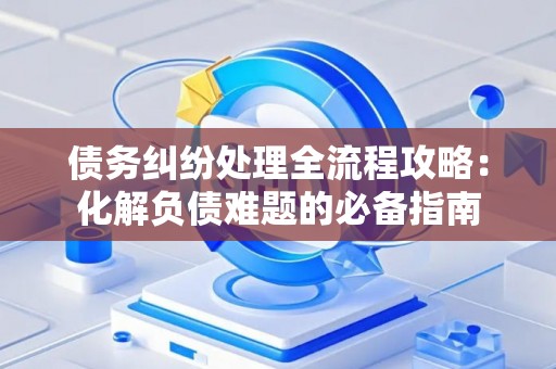 债务纠纷处理全流程攻略：化解负债难题的必备指南