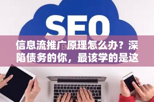 信息流推广原理怎么办？深陷债务的你，最该学的是这个！