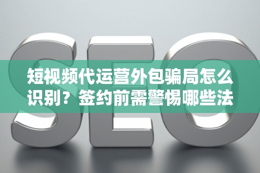 短视频代运营外包骗局怎么识别？签约前需警惕哪些法律风险？