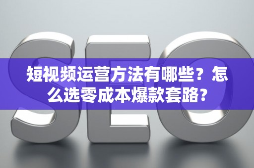 短视频运营方法有哪些？怎么选零成本爆款套路？