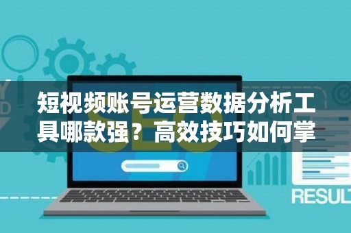 短视频账号运营数据分析工具哪款强？高效技巧如何掌握？