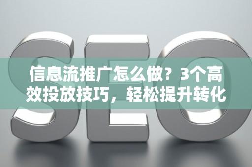 信息流推广怎么做？3个高效投放技巧，轻松提升转化率
