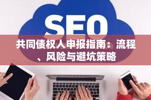 共同债权人申报指南：流程、风险与避坑策略