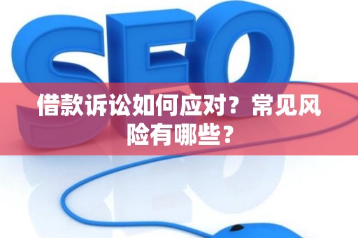 借款诉讼如何应对？常见风险有哪些？