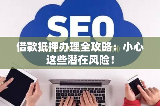 借款抵押办理全攻略：小心这些潜在风险！