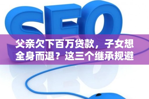 父亲欠下百万贷款，子女想全身而退？这三个继承规避技巧真能不背锅？