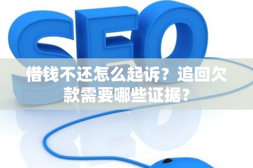 借钱不还怎么起诉？追回欠款需要哪些证据？