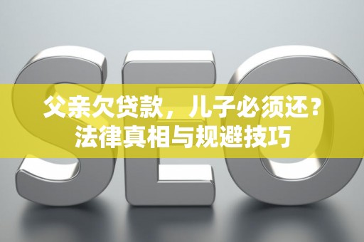 父亲欠贷款，儿子必须还？法律真相与规避技巧