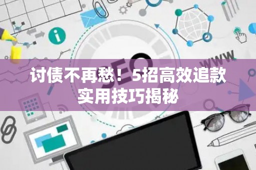 讨债不再愁！5招高效追款实用技巧揭秘