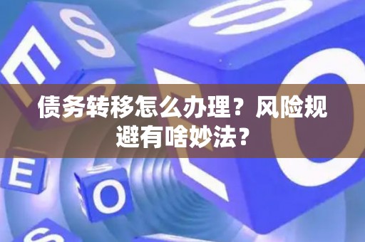 债务转移怎么办理?风险规避有啥妙法? 债务转移怎么办理?风险规避有啥妙法?